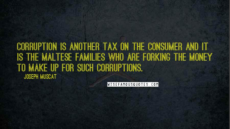Joseph Muscat Quotes: Corruption is another tax on the consumer and it is the Maltese families who are forking the money to make up for such corruptions.