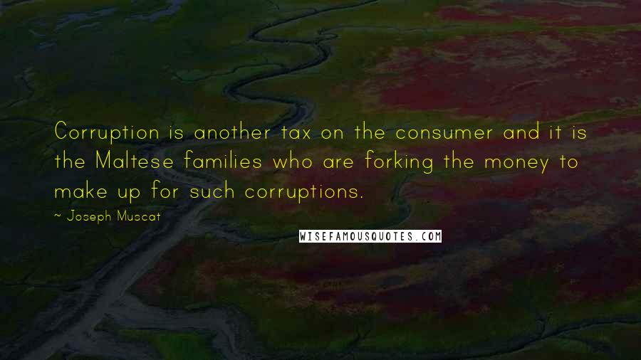 Joseph Muscat Quotes: Corruption is another tax on the consumer and it is the Maltese families who are forking the money to make up for such corruptions.