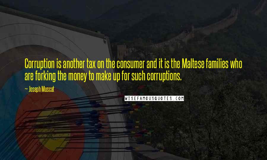 Joseph Muscat Quotes: Corruption is another tax on the consumer and it is the Maltese families who are forking the money to make up for such corruptions.