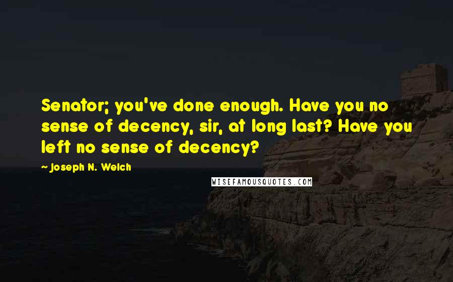 Joseph N. Welch Quotes: Senator; you've done enough. Have you no sense of decency, sir, at long last? Have you left no sense of decency?