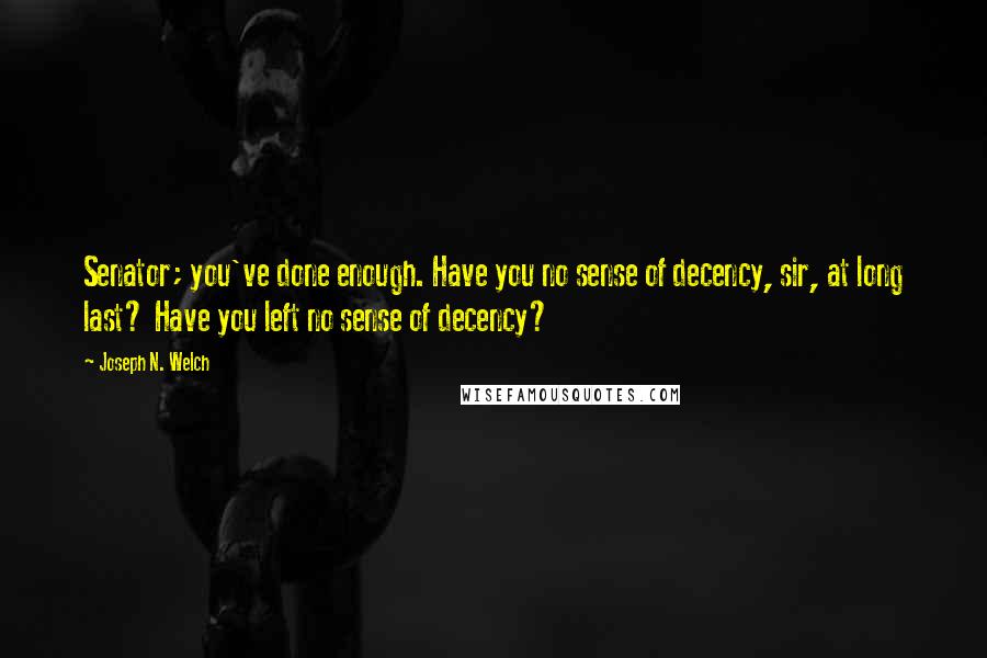 Joseph N. Welch Quotes: Senator; you've done enough. Have you no sense of decency, sir, at long last? Have you left no sense of decency?