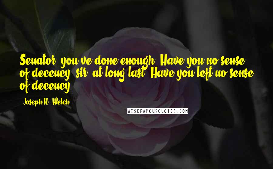 Joseph N. Welch Quotes: Senator; you've done enough. Have you no sense of decency, sir, at long last? Have you left no sense of decency?