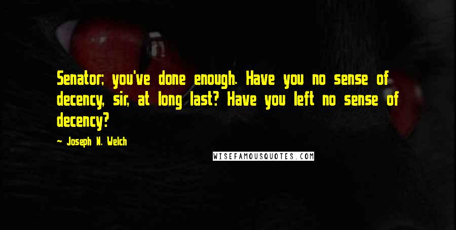 Joseph N. Welch Quotes: Senator; you've done enough. Have you no sense of decency, sir, at long last? Have you left no sense of decency?