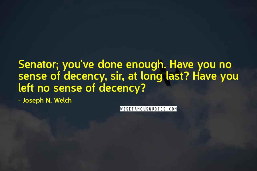 Joseph N. Welch Quotes: Senator; you've done enough. Have you no sense of decency, sir, at long last? Have you left no sense of decency?