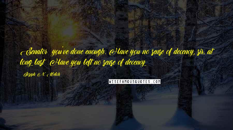 Joseph N. Welch Quotes: Senator; you've done enough. Have you no sense of decency, sir, at long last? Have you left no sense of decency?