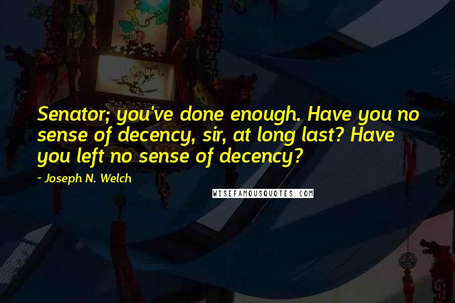 Joseph N. Welch Quotes: Senator; you've done enough. Have you no sense of decency, sir, at long last? Have you left no sense of decency?