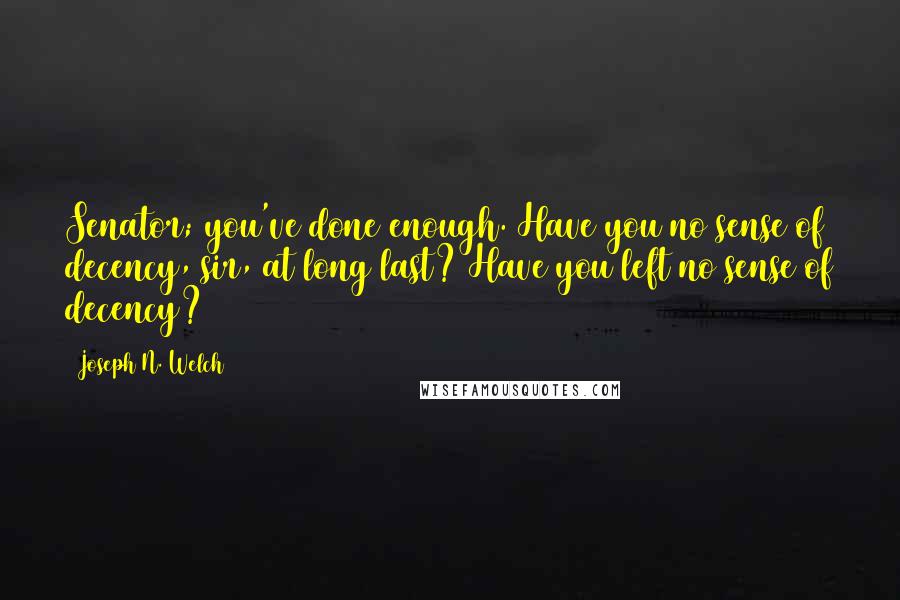 Joseph N. Welch Quotes: Senator; you've done enough. Have you no sense of decency, sir, at long last? Have you left no sense of decency?