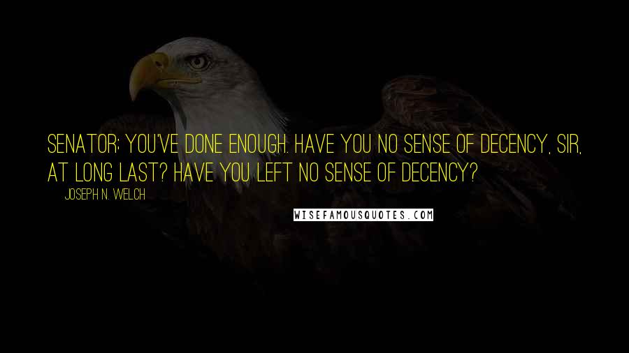 Joseph N. Welch Quotes: Senator; you've done enough. Have you no sense of decency, sir, at long last? Have you left no sense of decency?