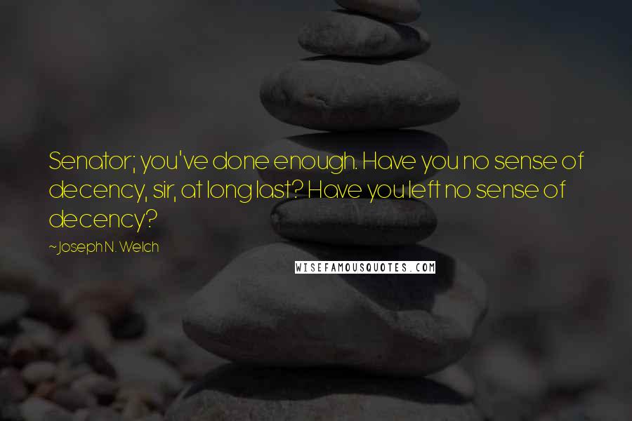 Joseph N. Welch Quotes: Senator; you've done enough. Have you no sense of decency, sir, at long last? Have you left no sense of decency?