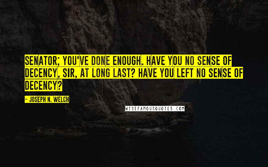 Joseph N. Welch Quotes: Senator; you've done enough. Have you no sense of decency, sir, at long last? Have you left no sense of decency?