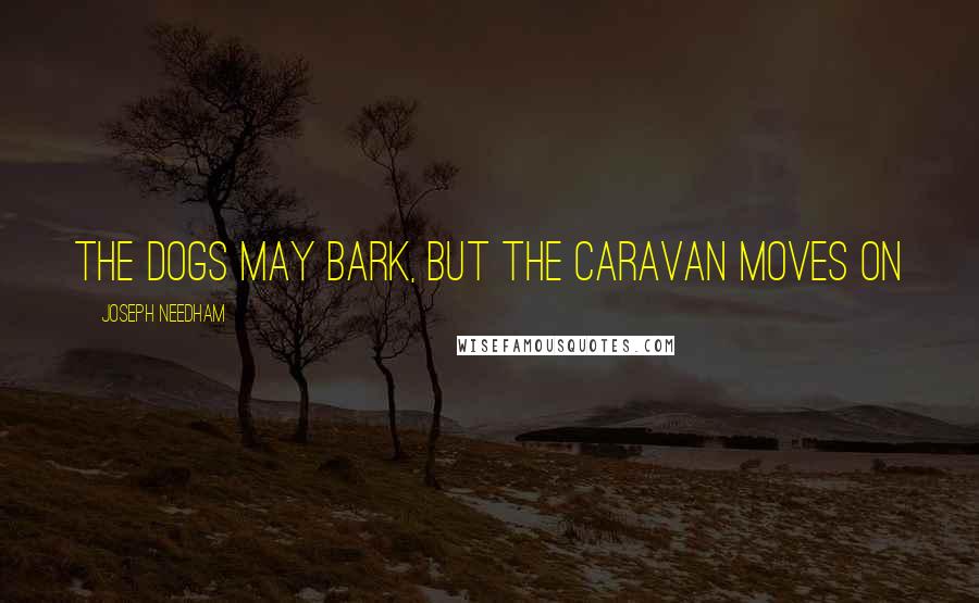 Joseph Needham Quotes: The dogs may bark, but the caravan moves on