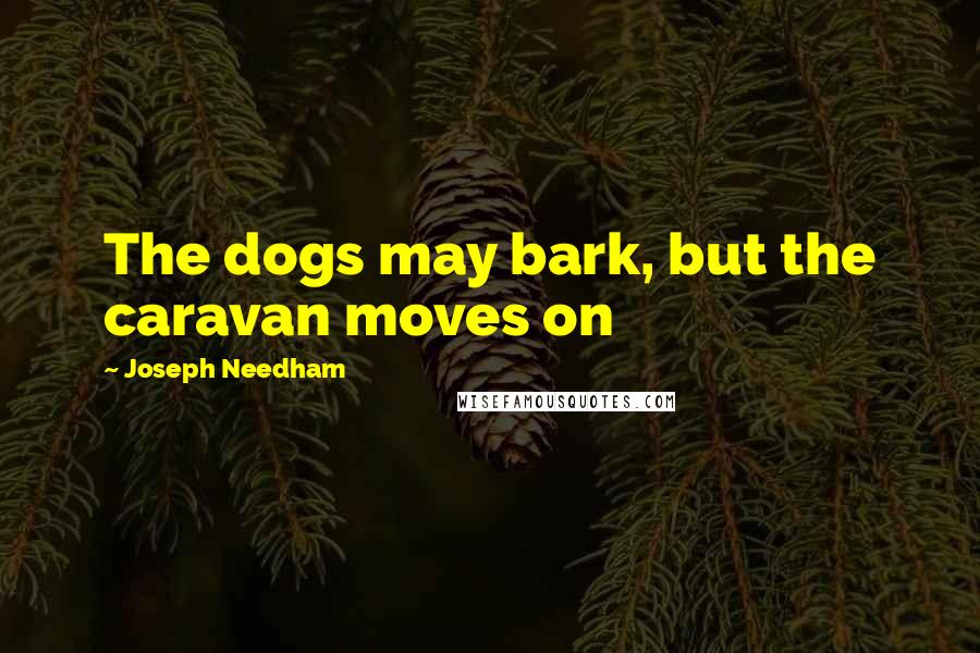 Joseph Needham Quotes: The dogs may bark, but the caravan moves on