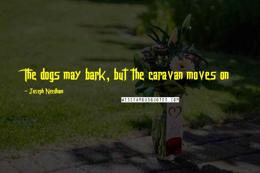 Joseph Needham Quotes: The dogs may bark, but the caravan moves on