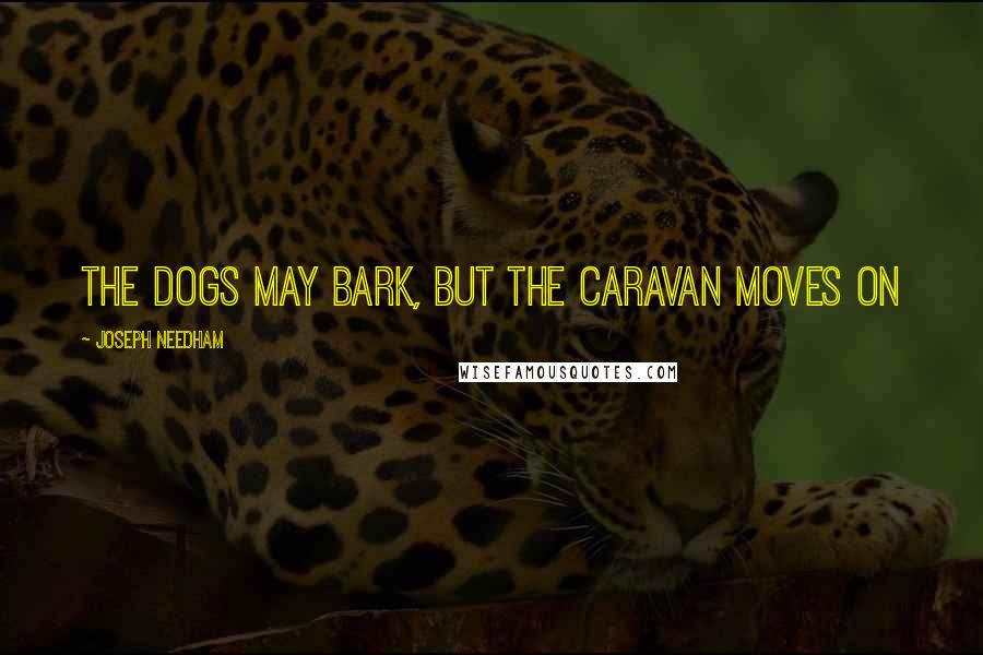 Joseph Needham Quotes: The dogs may bark, but the caravan moves on