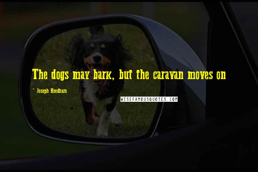 Joseph Needham Quotes: The dogs may bark, but the caravan moves on