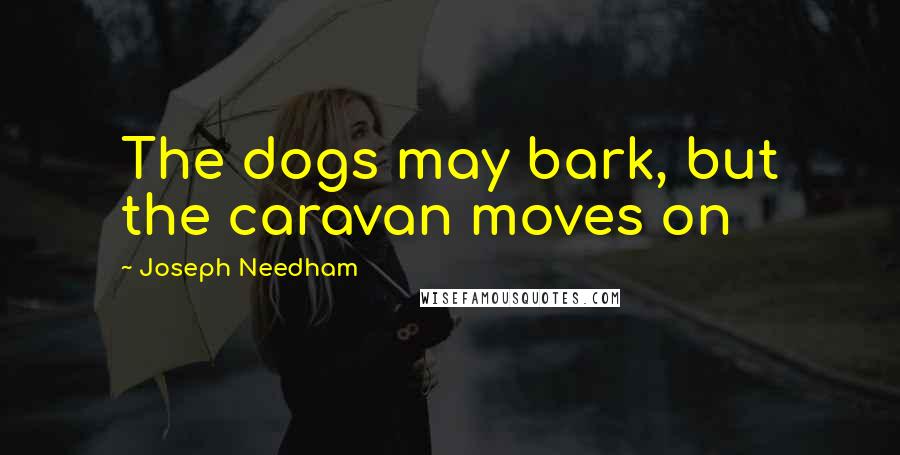 Joseph Needham Quotes: The dogs may bark, but the caravan moves on