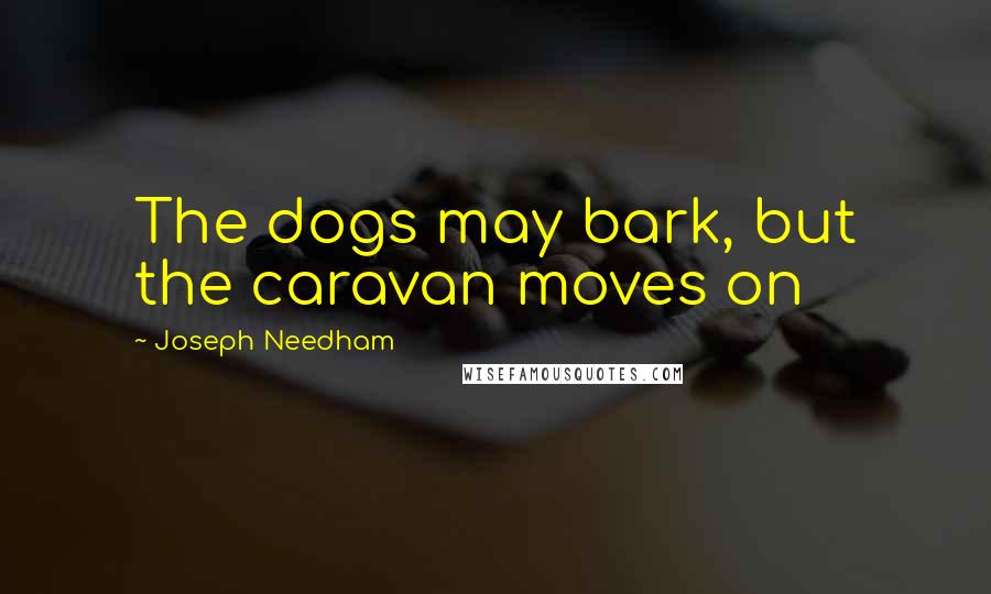 Joseph Needham Quotes: The dogs may bark, but the caravan moves on