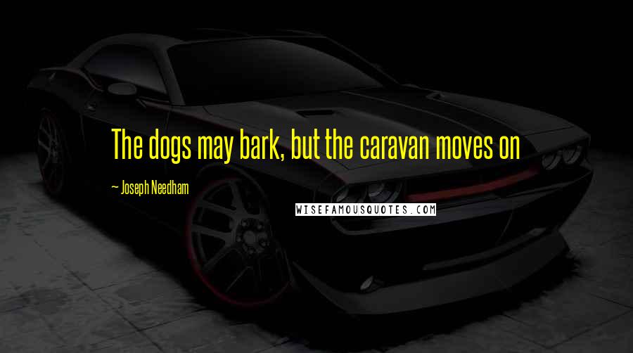 Joseph Needham Quotes: The dogs may bark, but the caravan moves on