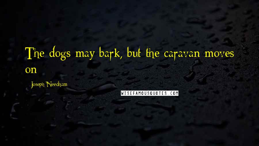Joseph Needham Quotes: The dogs may bark, but the caravan moves on
