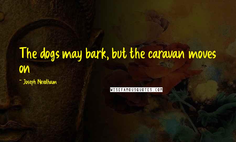 Joseph Needham Quotes: The dogs may bark, but the caravan moves on