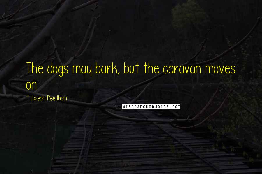 Joseph Needham Quotes: The dogs may bark, but the caravan moves on