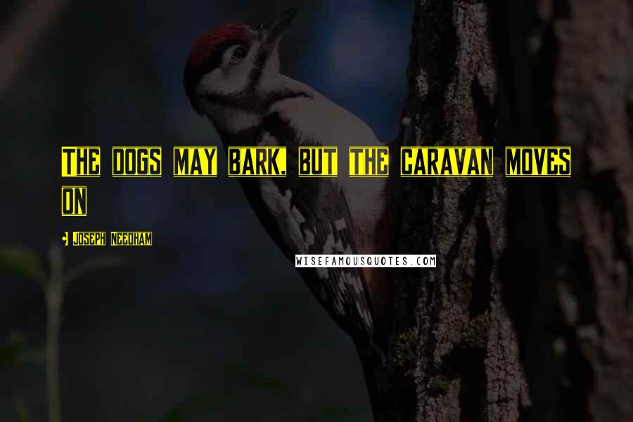 Joseph Needham Quotes: The dogs may bark, but the caravan moves on