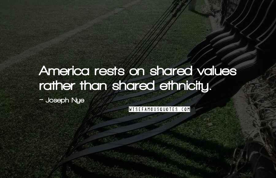 Joseph Nye Quotes: America rests on shared values rather than shared ethnicity.