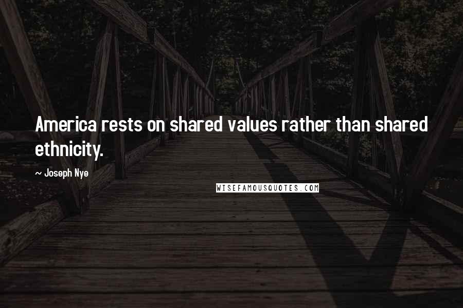 Joseph Nye Quotes: America rests on shared values rather than shared ethnicity.