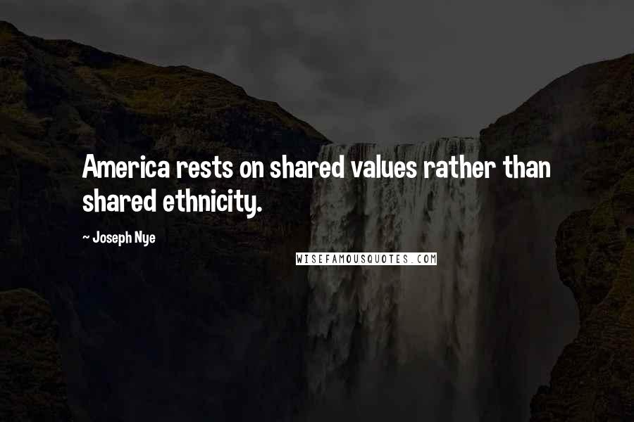 Joseph Nye Quotes: America rests on shared values rather than shared ethnicity.