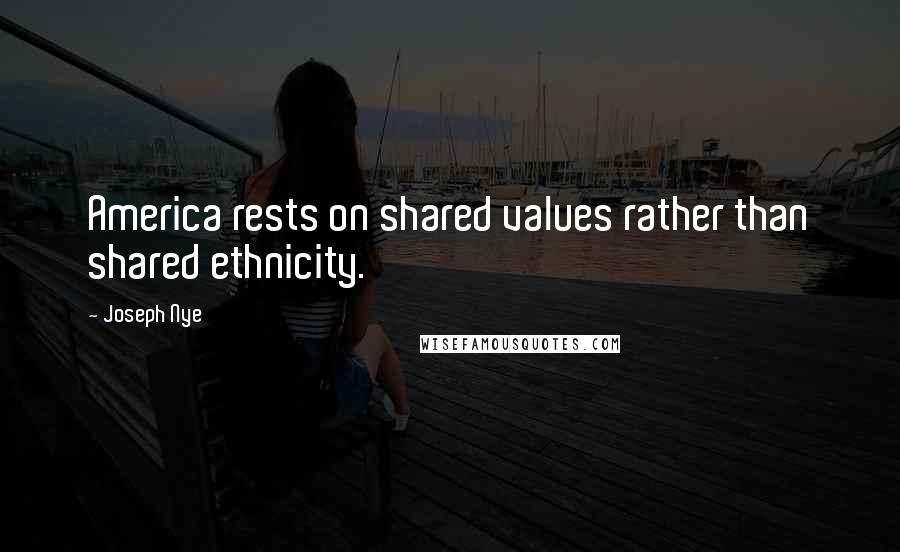 Joseph Nye Quotes: America rests on shared values rather than shared ethnicity.