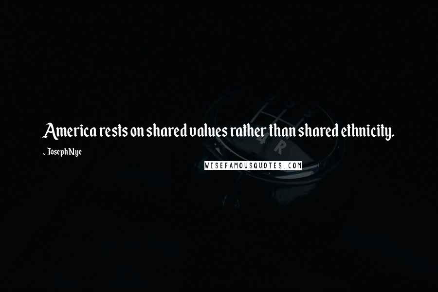 Joseph Nye Quotes: America rests on shared values rather than shared ethnicity.