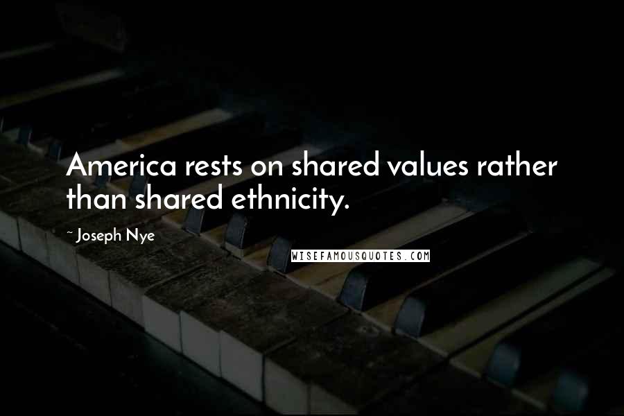 Joseph Nye Quotes: America rests on shared values rather than shared ethnicity.