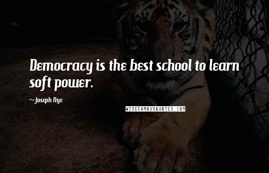 Joseph Nye Quotes: Democracy is the best school to learn soft power.