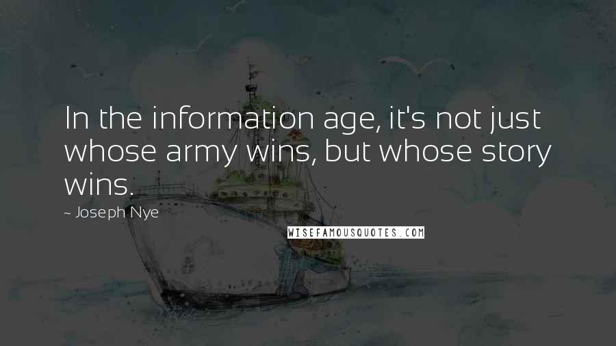 Joseph Nye Quotes: In the information age, it's not just whose army wins, but whose story wins.