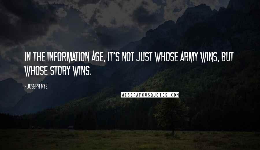 Joseph Nye Quotes: In the information age, it's not just whose army wins, but whose story wins.