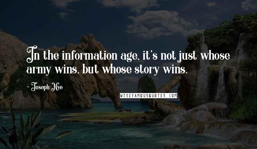 Joseph Nye Quotes: In the information age, it's not just whose army wins, but whose story wins.