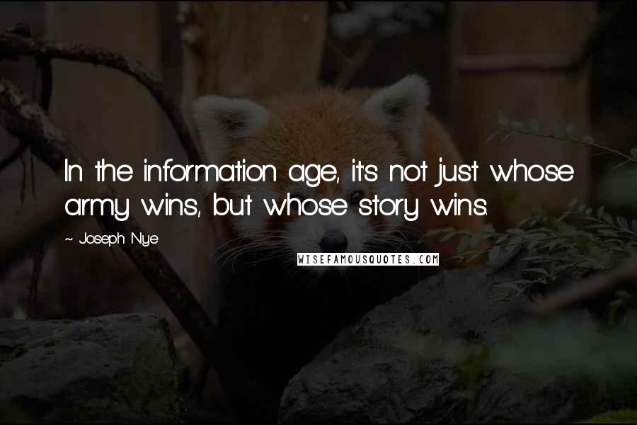 Joseph Nye Quotes: In the information age, it's not just whose army wins, but whose story wins.