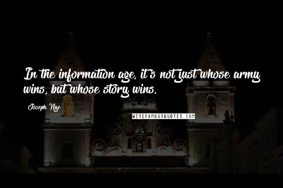 Joseph Nye Quotes: In the information age, it's not just whose army wins, but whose story wins.