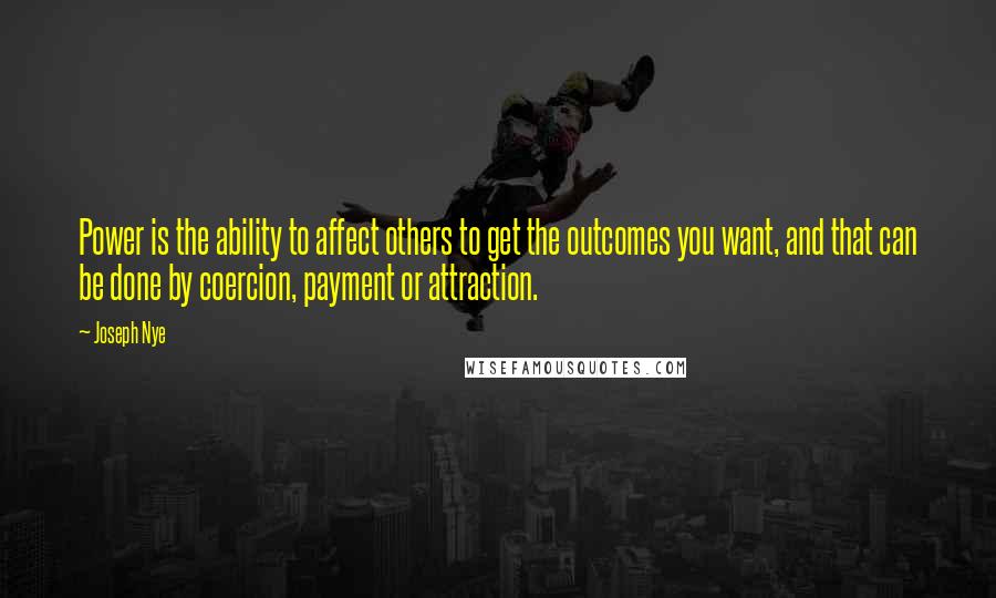 Joseph Nye Quotes: Power is the ability to affect others to get the outcomes you want, and that can be done by coercion, payment or attraction.