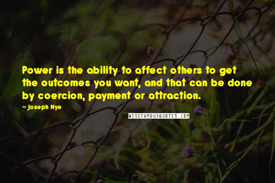 Joseph Nye Quotes: Power is the ability to affect others to get the outcomes you want, and that can be done by coercion, payment or attraction.