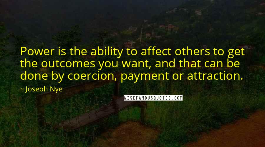 Joseph Nye Quotes: Power is the ability to affect others to get the outcomes you want, and that can be done by coercion, payment or attraction.