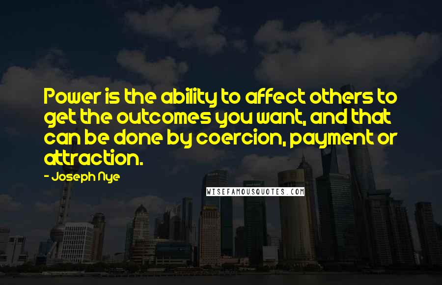 Joseph Nye Quotes: Power is the ability to affect others to get the outcomes you want, and that can be done by coercion, payment or attraction.