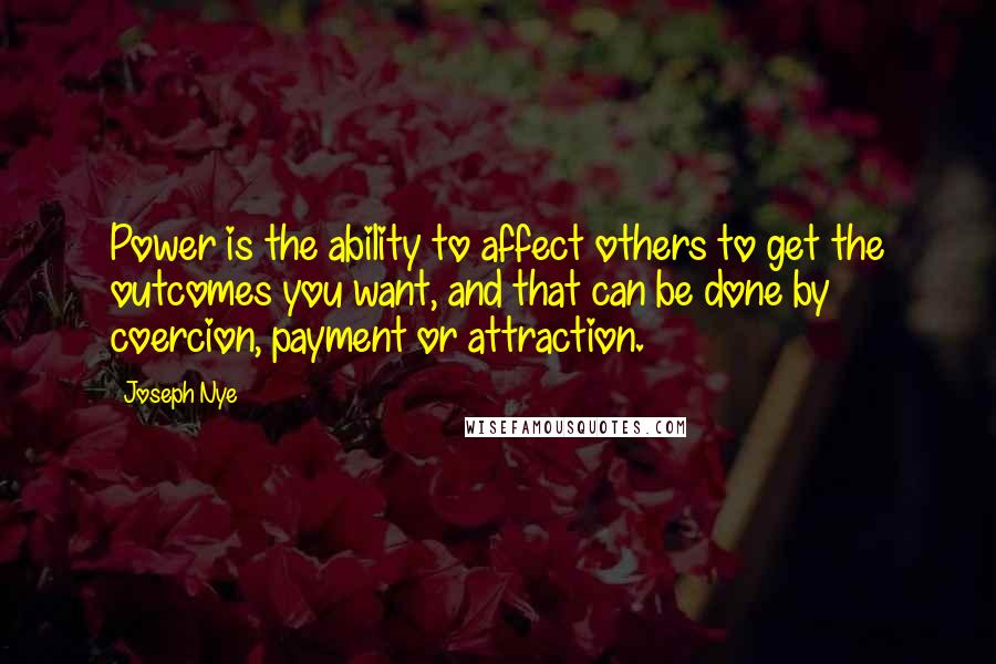 Joseph Nye Quotes: Power is the ability to affect others to get the outcomes you want, and that can be done by coercion, payment or attraction.