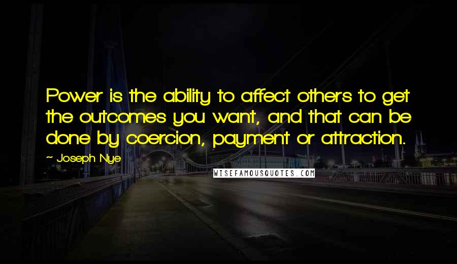 Joseph Nye Quotes: Power is the ability to affect others to get the outcomes you want, and that can be done by coercion, payment or attraction.