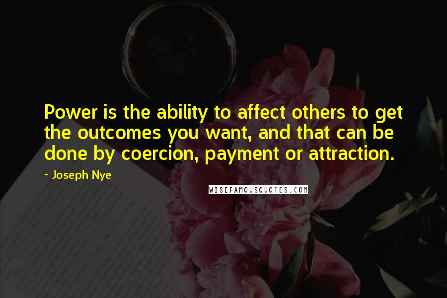 Joseph Nye Quotes: Power is the ability to affect others to get the outcomes you want, and that can be done by coercion, payment or attraction.