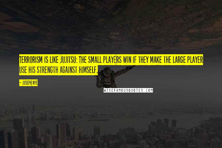Joseph Nye Quotes: Terrorism is like jujitsu: The small players win if they make the large player use his strength against himself.