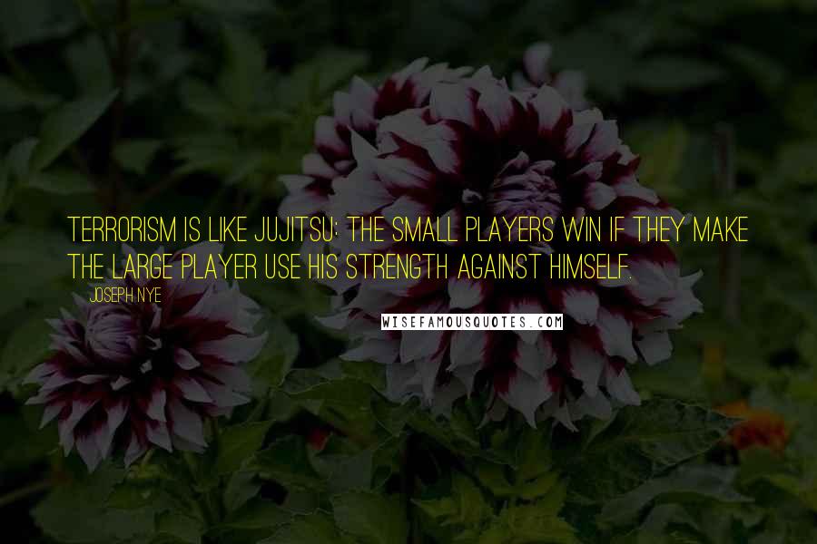 Joseph Nye Quotes: Terrorism is like jujitsu: The small players win if they make the large player use his strength against himself.