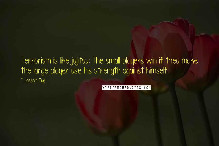 Joseph Nye Quotes: Terrorism is like jujitsu: The small players win if they make the large player use his strength against himself.