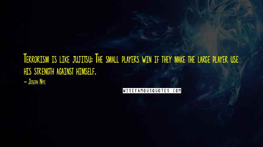 Joseph Nye Quotes: Terrorism is like jujitsu: The small players win if they make the large player use his strength against himself.