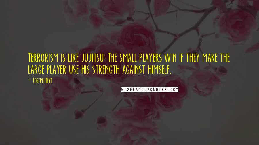 Joseph Nye Quotes: Terrorism is like jujitsu: The small players win if they make the large player use his strength against himself.